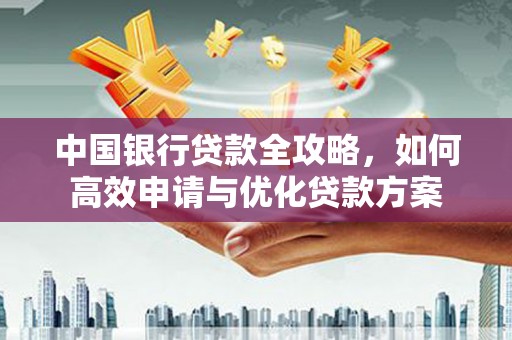 长寿中国银行贷款全攻略，如何高效申请与优化贷款方案