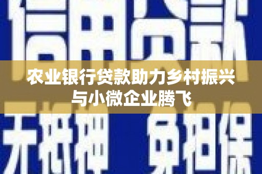 长寿农业银行贷款助力乡村振兴与小微企业腾飞