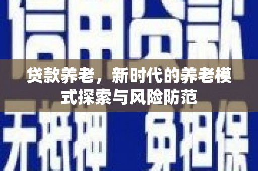 长寿贷款养老，新时代的养老模式探索与风险防范