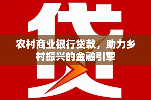 长寿农村商业银行贷款，助力乡村振兴的金融引擎