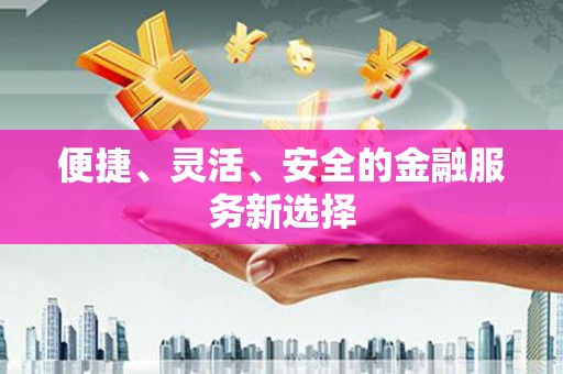 长寿便捷、灵活、安全的金融服务新选择