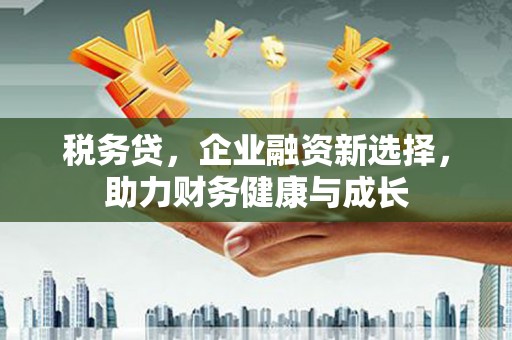 长寿税务贷，企业融资新选择，助力财务健康与成长
