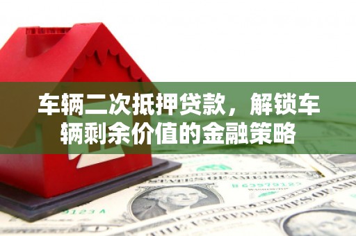 长寿车辆二次抵押贷款，解锁车辆剩余价值的金融策略