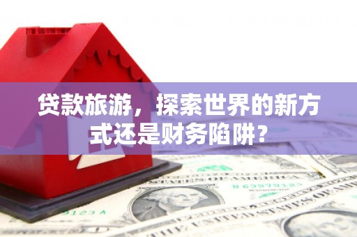 长寿贷款旅游，探索世界的新方式还是财务陷阱？